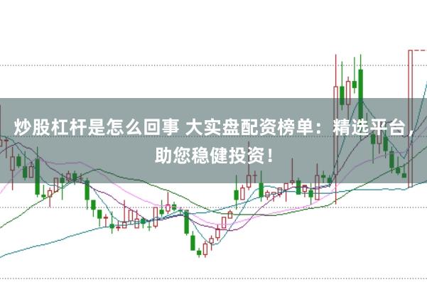 炒股杠杆是怎么回事 大实盘配资榜单：精选平台，助您稳健投资！