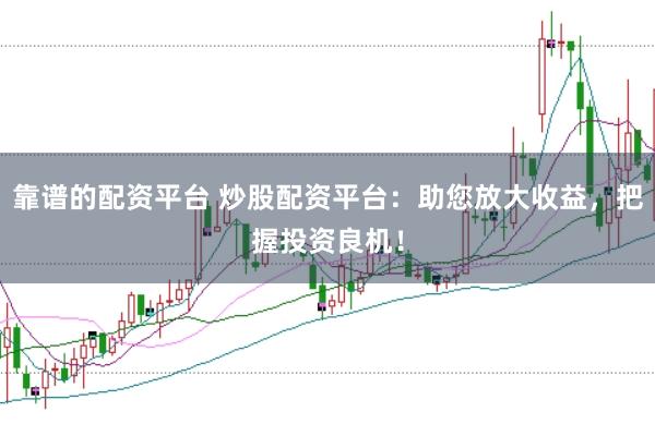 靠谱的配资平台 炒股配资平台：助您放大收益，把握投资良机！