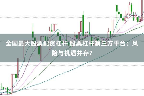 全国最大股票配资杠杆 股票杠杆第三方平台：风险与机遇并存？