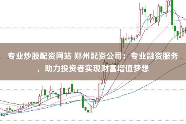 专业炒股配资网站 郑州配资公司：专业融资服务，助力投资者实现财富增值梦想