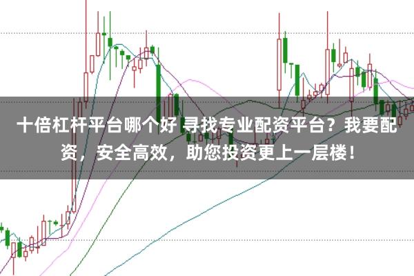 十倍杠杆平台哪个好 寻找专业配资平台？我要配资，安全高效，助您投资更上一层楼！