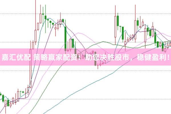 嘉汇优配 策略赢家配资：助您决胜股市，稳健盈利！
