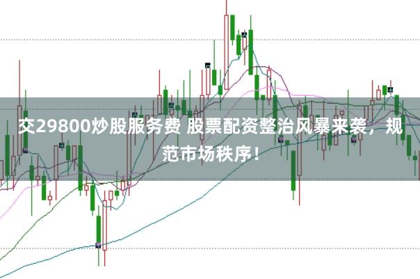 交29800炒股服务费 股票配资整治风暴来袭，规范市场秩序！