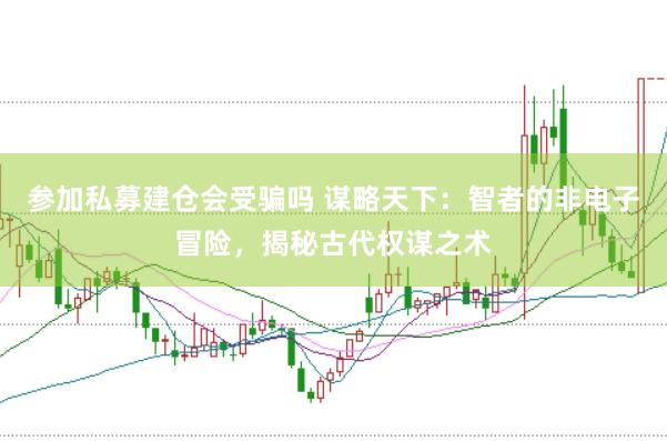 参加私募建仓会受骗吗 谋略天下：智者的非电子冒险，揭秘古代权谋之术