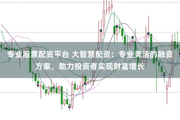 专业股票配资平台 大智慧配资：专业灵活的融资方案，助力投资者实现财富增长
