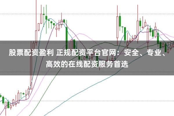 股票配资盈利 正规配资平台官网：安全、专业、高效的在线配资服务首选