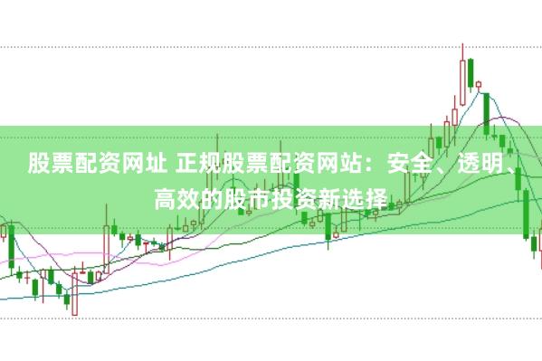 股票配资网址 正规股票配资网站：安全、透明、高效的股市投资新选择