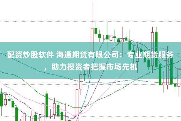 配资炒股软件 海通期货有限公司：专业期货服务，助力投资者把握市场先机