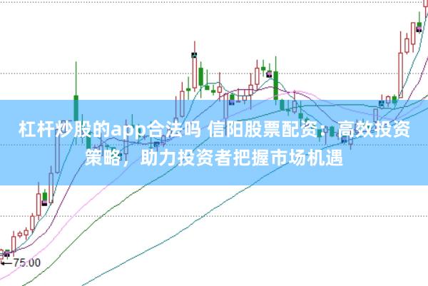 杠杆炒股的app合法吗 信阳股票配资：高效投资策略，助力投资者把握市场机遇