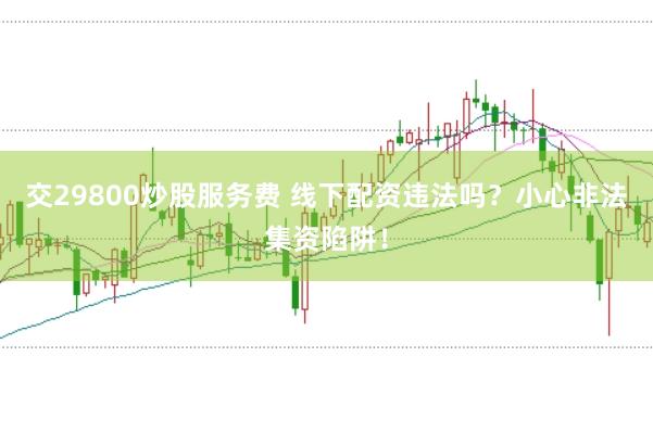 交29800炒股服务费 线下配资违法吗？小心非法集资陷阱！