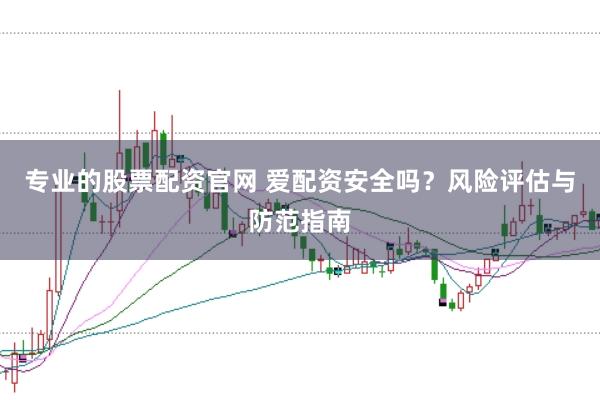 专业的股票配资官网 爱配资安全吗？风险评估与防范指南