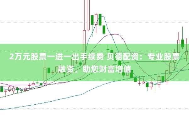2万元股票一进一出手续费 贝德配资：专业股票融资，助您财富增值