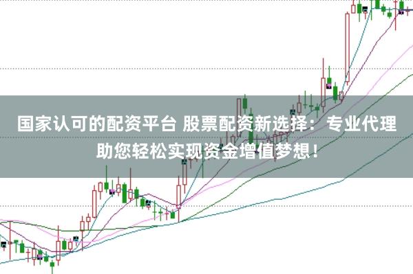 国家认可的配资平台 股票配资新选择：专业代理助您轻松实现资金增值梦想！