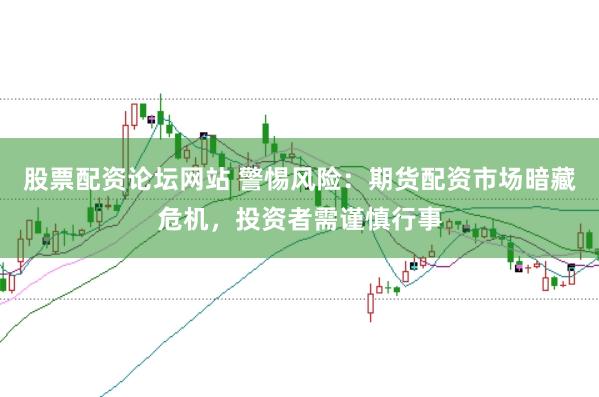 股票配资论坛网站 警惕风险：期货配资市场暗藏危机，投资者需谨慎行事