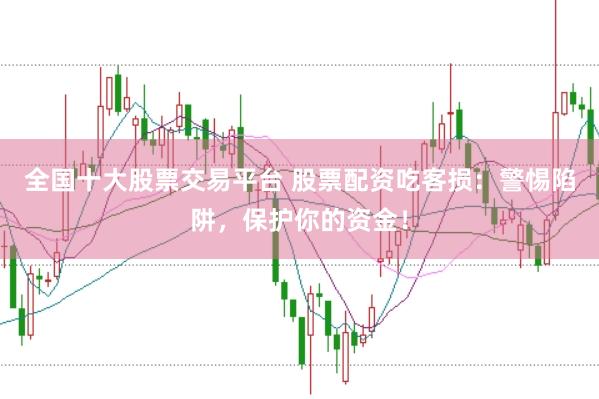全国十大股票交易平台 股票配资吃客损：警惕陷阱，保护你的资金！
