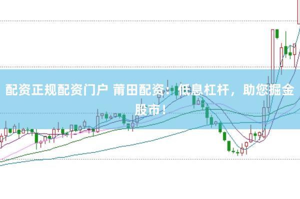 配资正规配资门户 莆田配资：低息杠杆，助您掘金股市！