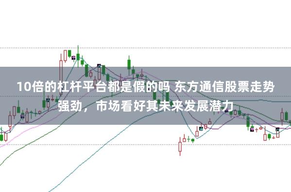 10倍的杠杆平台都是假的吗 东方通信股票走势强劲，市场看好其未来发展潜力