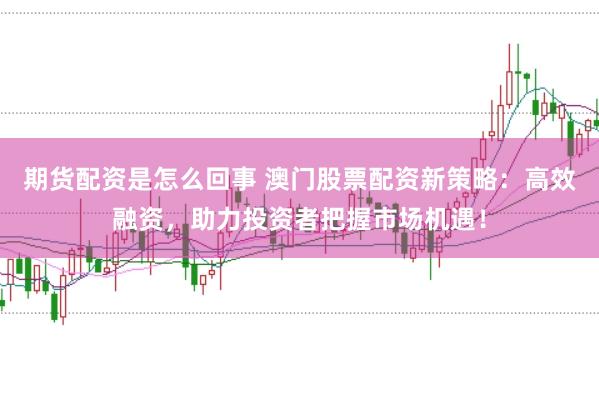 期货配资是怎么回事 澳门股票配资新策略：高效融资，助力投资者把握市场机遇！