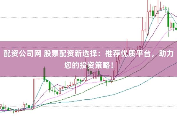 配资公司网 股票配资新选择：推荐优质平台，助力您的投资策略！