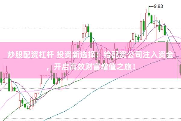 炒股配资杠杆 投资新选择：给配资公司注入资金，开启高效财富增值之旅！