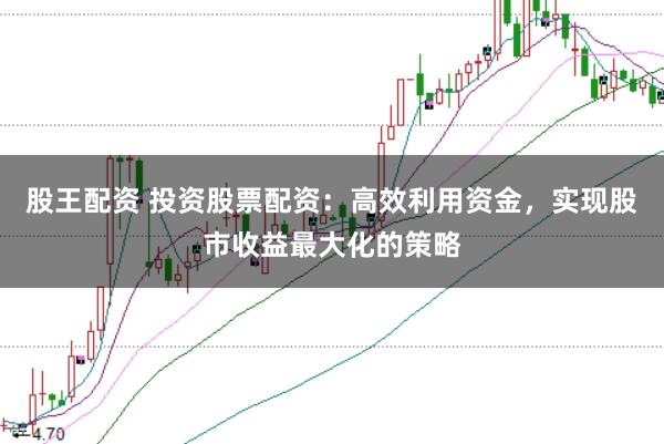 股王配资 投资股票配资：高效利用资金，实现股市收益最大化的策略