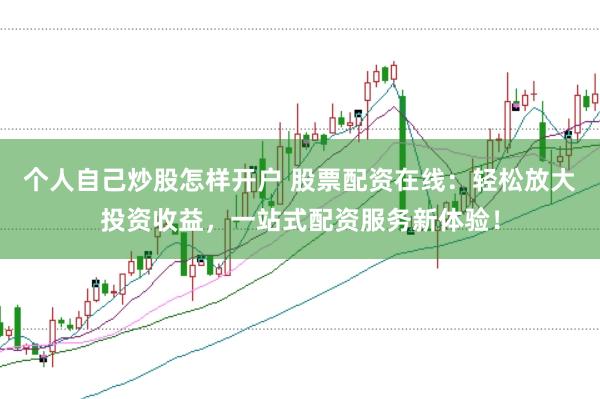 个人自己炒股怎样开户 股票配资在线：轻松放大投资收益，一站式配资服务新体验！