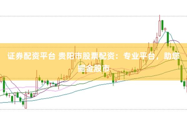 证券配资平台 贵阳市股票配资：专业平台，助您掘金股市