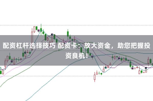 配资杠杆选择技巧 配资卡：放大资金，助您把握投资良机！