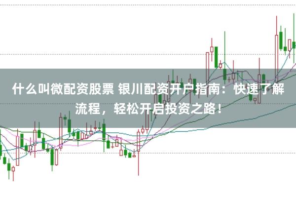 什么叫微配资股票 银川配资开户指南：快速了解流程，轻松开启投资之路！