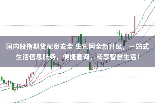 国内股指期货配资安全 生讯网全新升级,一站式生活信息服务,便捷查询,畅享智慧生活!