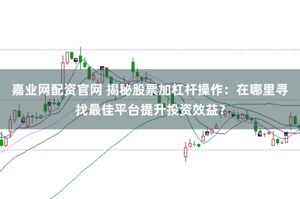 嘉业网配资官网 揭秘股票加杠杆操作：在哪里寻找最佳平台提升投资效益？