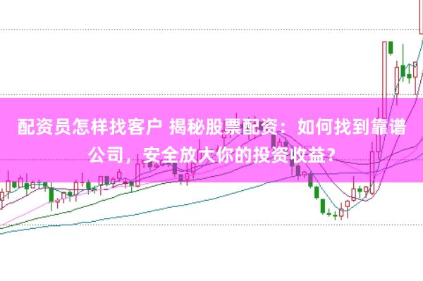 配资员怎样找客户 揭秘股票配资：如何找到靠谱公司，安全放大你的投资收益？