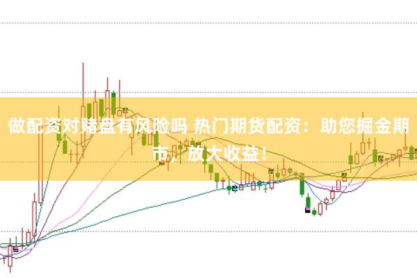 做配资对赌盘有风险吗 热门期货配资:助您掘金期市,放大收益!