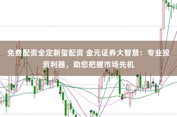 免费配资全定新玺配资 金元证券大智慧：专业投资利器，助您把握市场先机