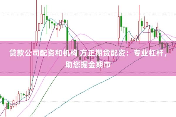 贷款公司配资和机构 方正期货配资：专业杠杆，助您掘金期市