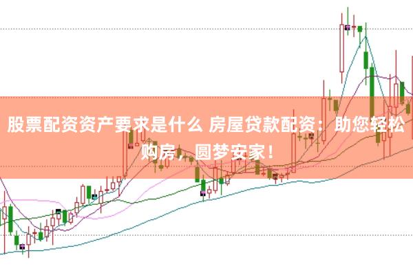 股票配资资产要求是什么 房屋贷款配资：助您轻松购房，圆梦安家！