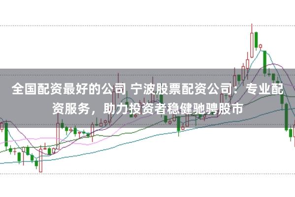 全国配资最好的公司 宁波股票配资公司：专业配资服务，助力投资者稳健驰骋股市
