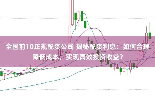 全国前10正规配资公司 揭秘配资利息：如何合理降低成本，实现高效投资收益？