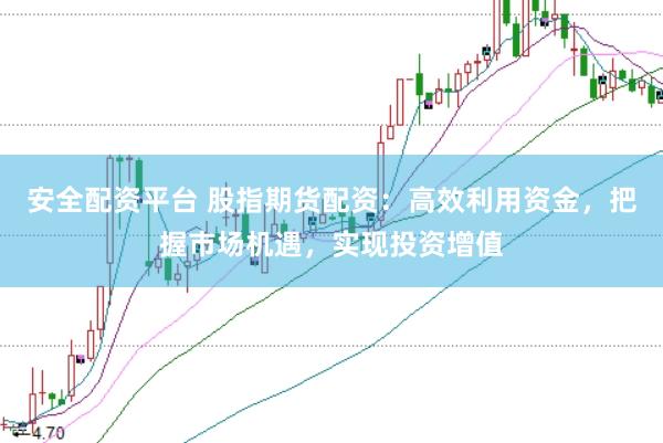 安全配资平台 股指期货配资：高效利用资金，把握市场机遇，实现投资增值