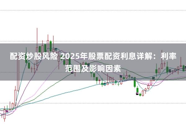 配资炒股风险 2025年股票配资利息详解:利率范围及影响因素