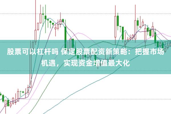 股票可以杠杆吗 保定股票配资新策略：把握市场机遇，实现资金增值最大化
