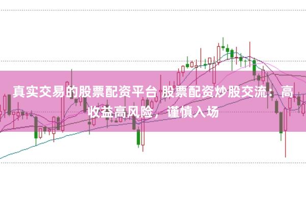 真实交易的股票配资平台 股票配资炒股交流：高收益高风险，谨慎入场