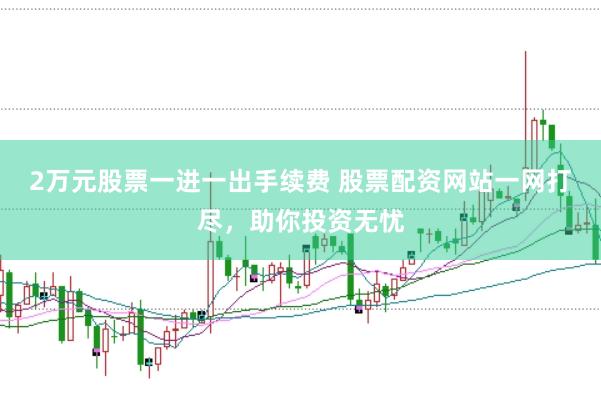 2万元股票一进一出手续费 股票配资网站一网打尽，助你投资无忧