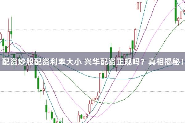配资炒股配资利率大小 兴华配资正规吗？真相揭秘！