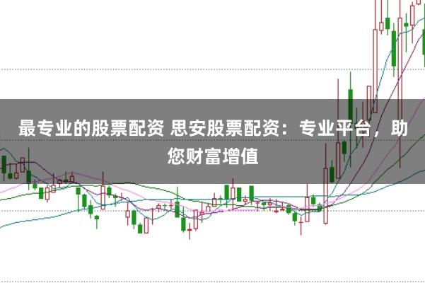 最专业的股票配资 思安股票配资：专业平台，助您财富增值