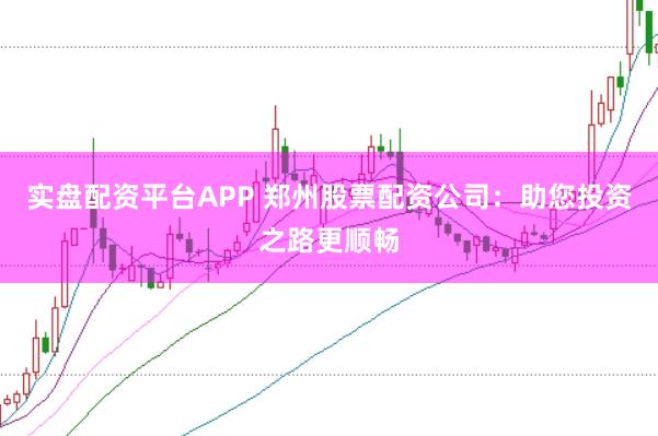 实盘配资平台APP 郑州股票配资公司：助您投资之路更顺畅