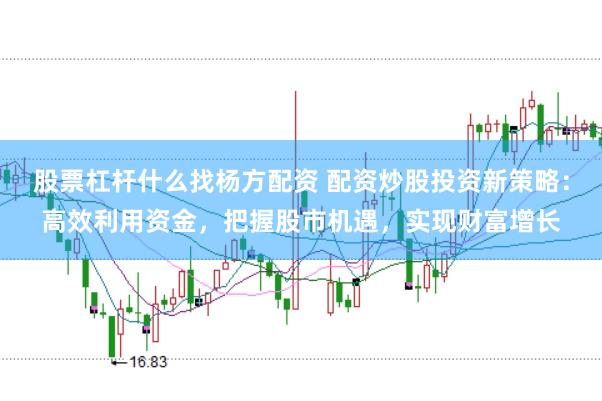 股票杠杆什么找杨方配资 配资炒股投资新策略：高效利用资金，把握股市机遇，实现财富增长