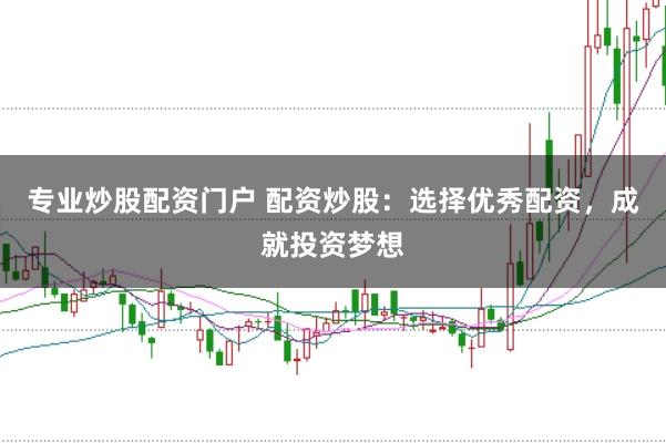 专业炒股配资门户 配资炒股：选择优秀配资，成就投资梦想