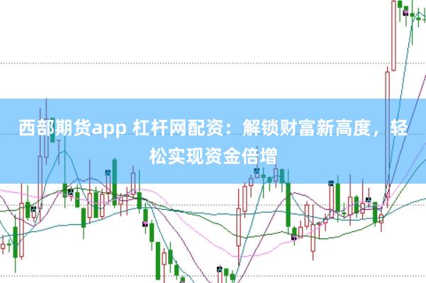 西部期货app 杠杆网配资：解锁财富新高度，轻松实现资金倍增