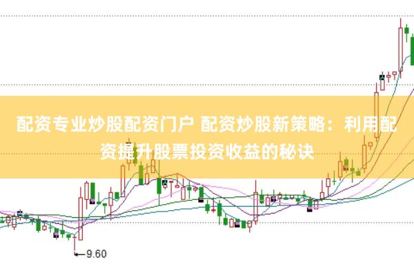 配资专业炒股配资门户 配资炒股新策略:利用配资提升股票投资收益的秘诀
